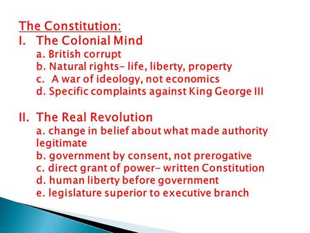 The Constitution: I.The Colonial Mind a. British corrupt b. Natural rights- life, liberty, property c. A war of ideology, not economics d. Specific complaints.