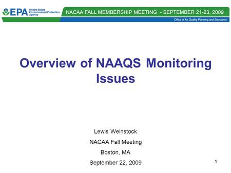 NACAA FALL MEMBERSHIP MEETING - SEPTEMBER 21-23, 2009 1 Overview of NAAQS Monitoring Issues Lewis Weinstock NACAA Fall Meeting Boston, MA September 22,