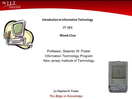 (c) Stephen W. Foster The Edge in Knowledge New Jersey Institute of Technology (c) Stephen W. Foster 1 Introduction to Information Technology IT 101 Week.