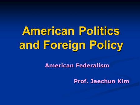 American Politics and Foreign Policy American Federalism Prof. Jaechun Kim.