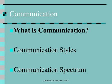 Susan Bock Solutions 2007 Communication What is Communication? Communication Styles Communication Spectrum.