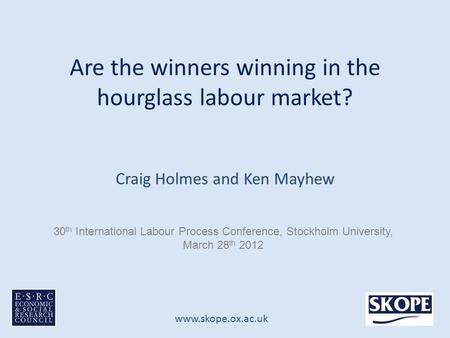 Www.skope.ox.ac.uk Are the winners winning in the hourglass labour market? Craig Holmes and Ken Mayhew 30 th International Labour Process Conference, Stockholm.