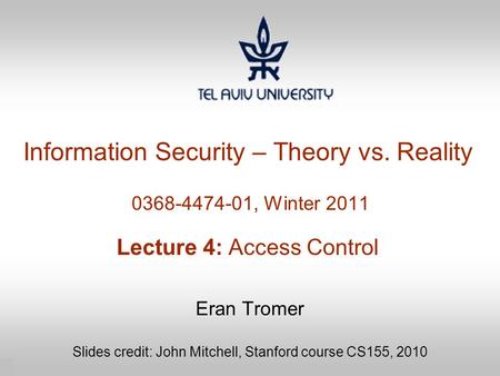 1 Information Security – Theory vs. Reality 0368-4474-01, Winter 2011 Lecture 4: Access Control Eran Tromer Slides credit: John Mitchell, Stanford course.
