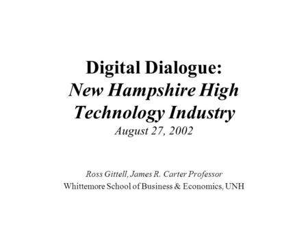 Digital Dialogue: New Hampshire High Technology Industry August 27, 2002 Ross Gittell, James R. Carter Professor Whittemore School of Business & Economics,