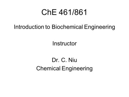 ChE 461/861 Introduction to Biochemical Engineering Instructor Dr. C. Niu Chemical Engineering.