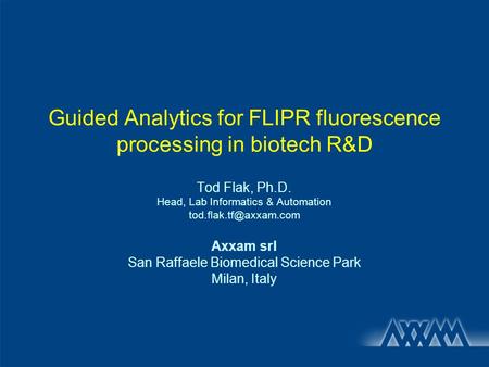 Guided Analytics for FLIPR fluorescence processing in biotech R&D Tod Flak, Ph.D. Head, Lab Informatics & Automation Axxam srl San.