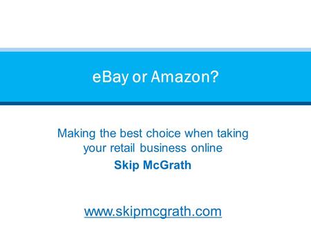 Making the best choice when taking your retail business online Skip McGrath www.skipmcgrath.com eBay or Amazon?