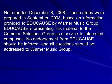 Note (added December 8, 2008): These slides were prepared in September, 2008, based on information provided to EDUCAUSE by Warner Music Group. EDUCAUSE.