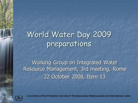 Convention of the Protection and Use of Transboundary Watercourses and International Lakes World Water Day 2009 preparations Working Group on Integrated.