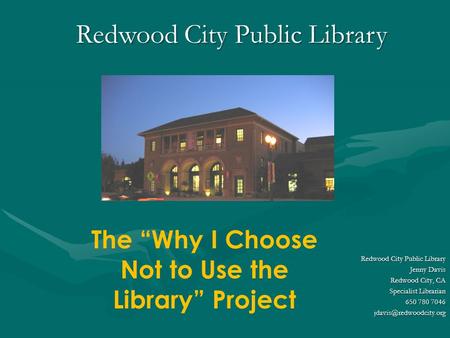Redwood City Public Library The “Why I Choose Not to Use the Library” Project Redwood City Public Library Jenny Davis Redwood City, CA Specialist Librarian.