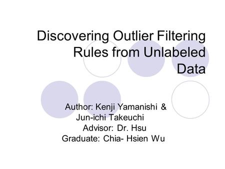 Discovering Outlier Filtering Rules from Unlabeled Data Author: Kenji Yamanishi & Jun-ichi Takeuchi Advisor: Dr. Hsu Graduate: Chia- Hsien Wu.