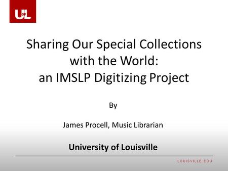 LOUISVILLE.EDU Sharing Our Special Collections with the World: an IMSLP Digitizing Project By James Procell, Music Librarian University of Louisville.