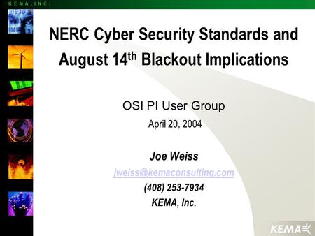 K E M A, I N C. NERC Cyber Security Standards and August 14 th Blackout Implications OSI PI User Group April 20, 2004 Joe Weiss