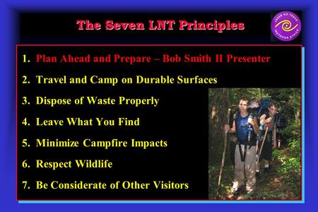The Seven LNT Principles 1. Plan Ahead and Prepare – Bob Smith II Presenter 2. Travel and Camp on Durable Surfaces 3. Dispose of Waste Properly 4. Leave.