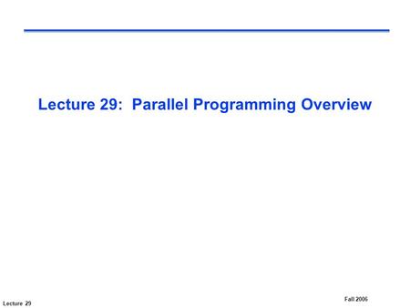 Lecture 29 Fall 2006 Lecture 29: Parallel Programming Overview.