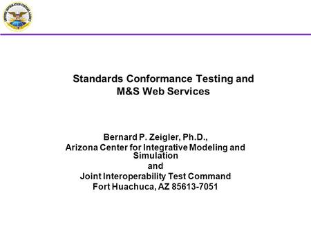 Standards Conformance Testing and M&S Web Services Bernard P. Zeigler, Ph.D., Arizona Center for Integrative Modeling and Simulation and Joint Interoperability.
