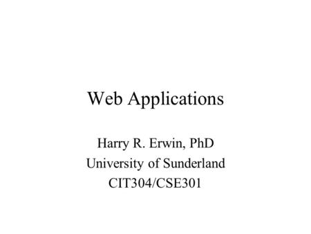 Web Applications Harry R. Erwin, PhD University of Sunderland CIT304/CSE301.