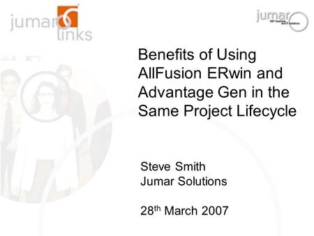 Benefits of Using AllFusion ERwin and Advantage Gen in the Same Project Lifecycle Steve Smith Jumar Solutions 28 th March 2007.