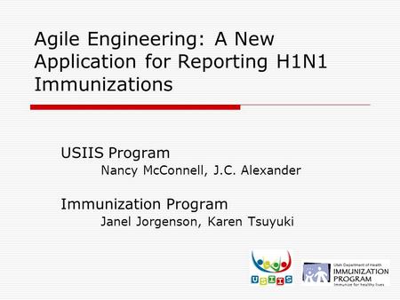 Agile Engineering: A New Application for Reporting H1N1 Immunizations USIIS Program Nancy McConnell, J.C. Alexander Immunization Program Janel Jorgenson,