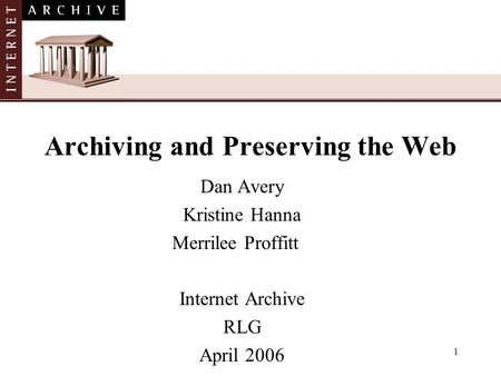 1 Archiving and Preserving the Web Dan Avery Kristine Hanna Merrilee Proffitt Internet Archive RLG April 2006.