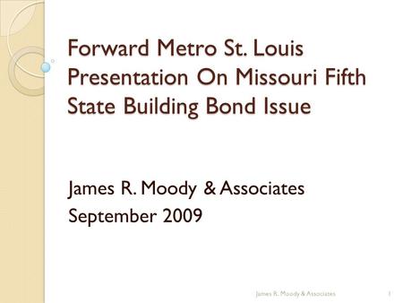 Forward Metro St. Louis Presentation On Missouri Fifth State Building Bond Issue James R. Moody & Associates September 2009 1James R. Moody & Associates.