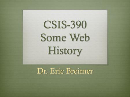 CSIS-390 Some Web History Dr. Eric Breimer. How it came to be…  Before developing web applications it is important to know these two things evolved 