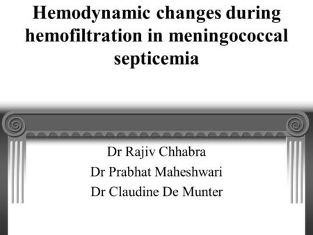 Hemodynamic changes during hemofiltration in meningococcal septicemia Dr Rajiv Chhabra Dr Prabhat Maheshwari Dr Claudine De Munter.