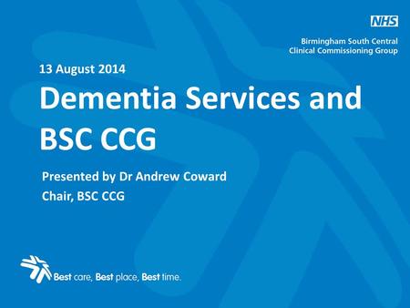 13 August 2014 Dementia Services and BSC CCG Presented by Dr Andrew Coward Chair, BSC CCG.