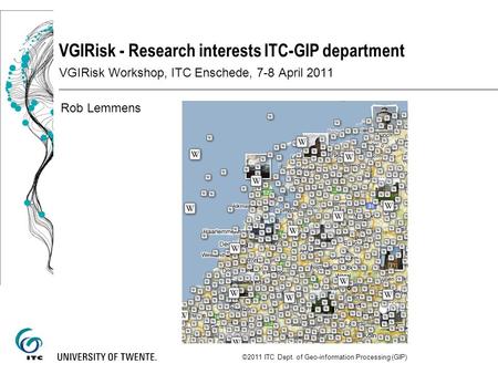 VGIRisk - Research interests ITC-GIP department VGIRisk Workshop, ITC Enschede, 7-8 April 2011 Rob Lemmens ©2011 ITC Dept. of Geo-information Processing.