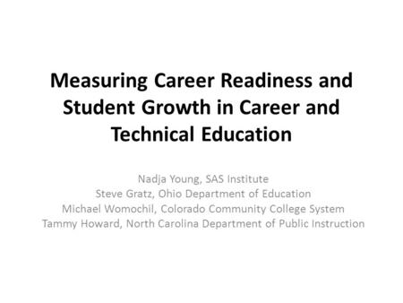 Measuring Career Readiness and Student Growth in Career and Technical Education Nadja Young, SAS Institute Steve Gratz, Ohio Department of Education Michael.