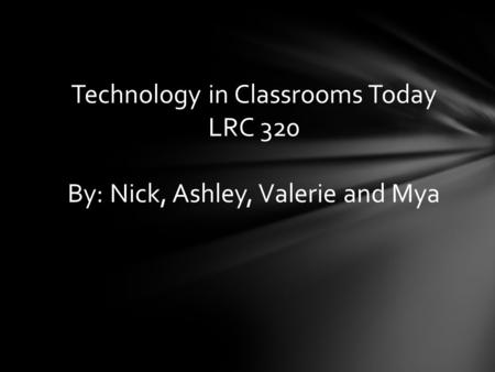 Technology in Classrooms Today LRC 320 By: Nick, Ashley, Valerie and Mya.