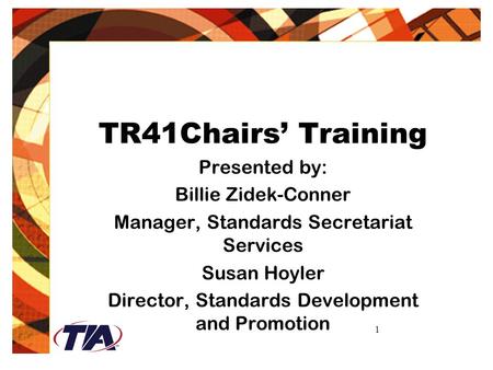 1 TR41Chairs’ Training Presented by: Billie Zidek-Conner Manager, Standards Secretariat Services Susan Hoyler Director, Standards Development and Promotion.