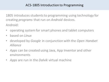 ACS-1805 Introduction to Programming 1805 introduces students to programming using technology for creating programs that run on Android devices. Android: