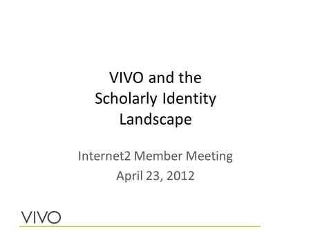 VIVO and the Scholarly Identity Landscape Internet2 Member Meeting April 23, 2012.
