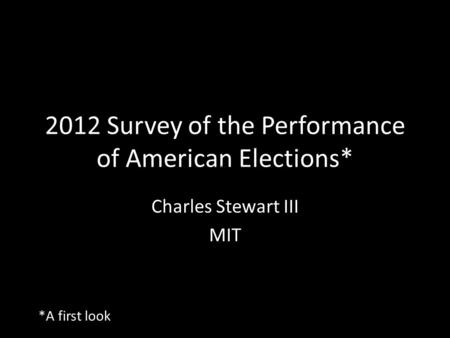 2012 Survey of the Performance of American Elections* Charles Stewart III MIT *A first look.