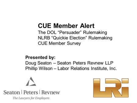 CUE Member Alert The DOL “Persuader” Rulemaking NLRB “Quickie Election” Rulemaking CUE Member Survey Presented by: Doug Seaton – Seaton Peters Revnew LLP.
