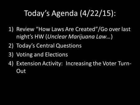 Today’s Agenda (4/22/15): 1)Review “How Laws Are Created”/Go over last night’s HW (Unclear Marijuana Law…) 2)Today’s Central Questions 3)Voting and Elections.