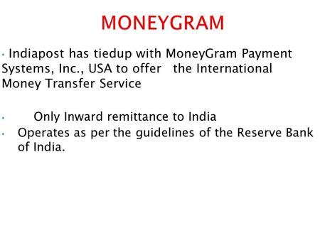 Indiapost has tiedup with MoneyGram Payment Systems, Inc., USA to offer the International Money Transfer Service Only Inward remittance to India Operates.