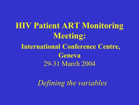 HIV Patient ART Monitoring Meeting: International Conference Centre, Geneva 29-31 March 2004 Defining the variables.