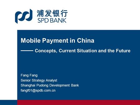 Mobile Payment in China —— Concepts, Current Situation and the Future Fang Senior Strategy Analyst Shanghai Pudong Development Bank