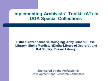 Implementing Archivists’ Toolkit (AT) in UGA Special Collections Esther Giezendanner (Cataloging), Abby Griner (Russell Library), Sheila McAlister (Digital.