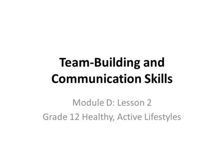 Team-Building and Communication Skills Module D: Lesson 2 Grade 12 Healthy, Active Lifestyles.