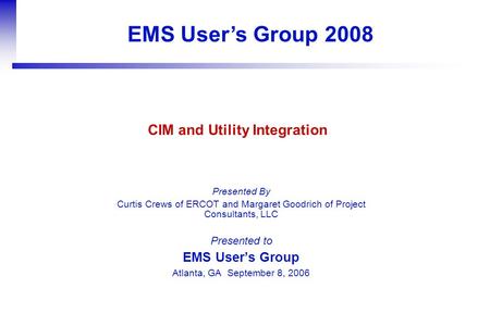 EMS User’s Group 2008 Presented By Curtis Crews of ERCOT and Margaret Goodrich of Project Consultants, LLC Presented to EMS User’s Group Atlanta, GA September.