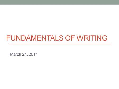 FUNDAMENTALS OF WRITING March 24, 2014. Today Continue summaries Introduction to Assignment 1.