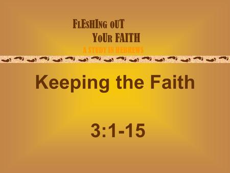 F L E S H I NG O U T Y O U R FAITH A STUDY IN HEBREWS Keeping the Faith 3:1-15.