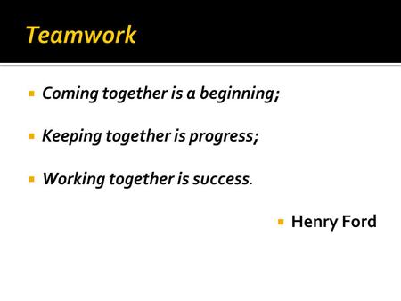 Teamwork Coming together is a beginning; Keeping together is progress;