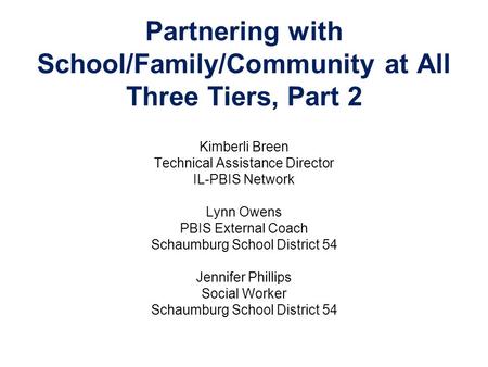 Partnering with School/Family/Community at All Three Tiers, Part 2 Kimberli Breen Technical Assistance Director IL-PBIS Network Lynn Owens PBIS External.