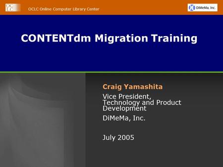 OCLC Online Computer Library Center CONTENTdm Migration Training Craig Yamashita Vice President, Technology and Product Development DiMeMa, Inc. July 2005.