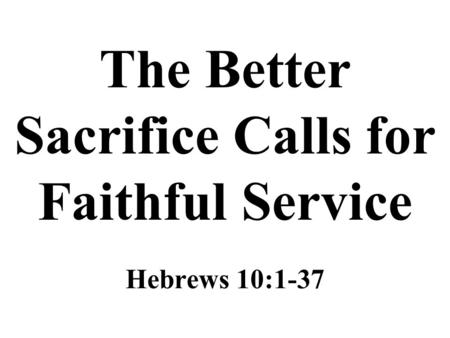 The Better Sacrifice Calls for Faithful Service Hebrews 10:1-37.