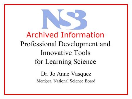 Archived Information Professional Development and Innovative Tools for Learning Science Dr. Jo Anne Vasquez Member, National Science Board.